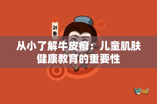 从小了解牛皮癣：儿童肌肤健康教育的重要性