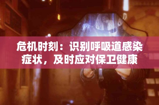 危机时刻：识别呼吸道感染症状，及时应对保卫健康