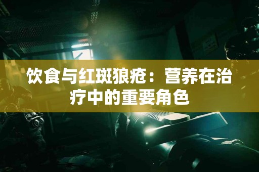 饮食与红斑狼疮：营养在治疗中的重要角色