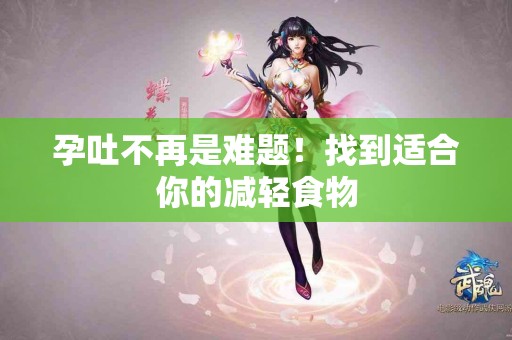 孕吐不再是难题！找到适合你的减轻食物