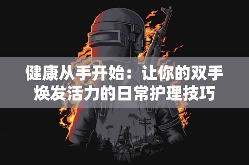 健康从手开始：让你的双手焕发活力的日常护理技巧