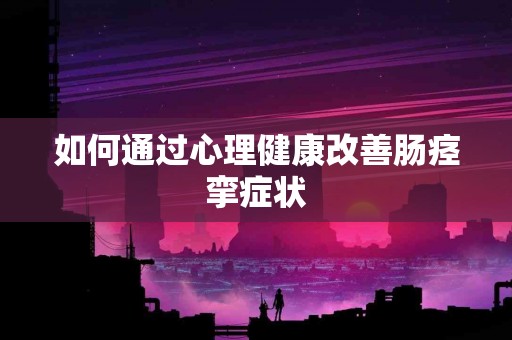 如何通过心理健康改善肠痉挛症状