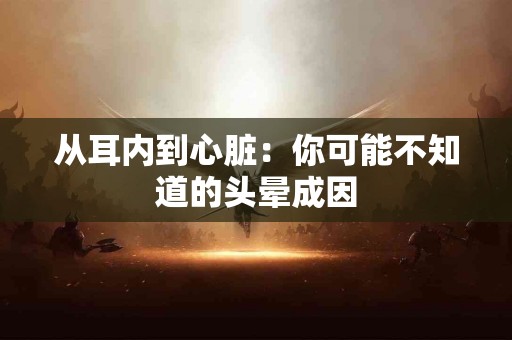 从耳内到心脏：你可能不知道的头晕成因