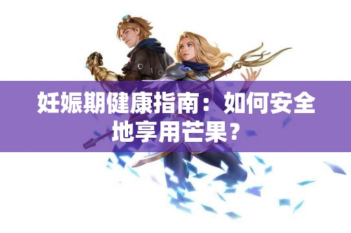 妊娠期健康指南：如何安全地享用芒果？