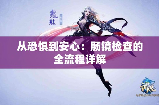 从恐惧到安心：肠镜检查的全流程详解