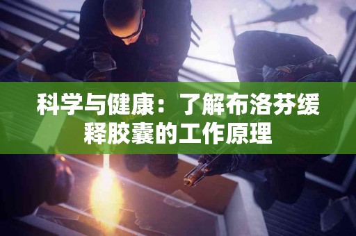 科学与健康：了解布洛芬缓释胶囊的工作原理