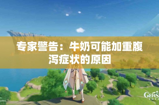 专家警告：牛奶可能加重腹泻症状的原因