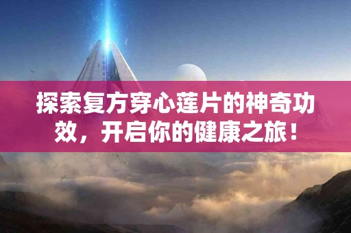 探索复方穿心莲片的神奇功效，开启你的健康之旅！