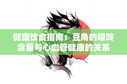 健康饮食指南：豆角的嘌呤含量与心血管健康的关系