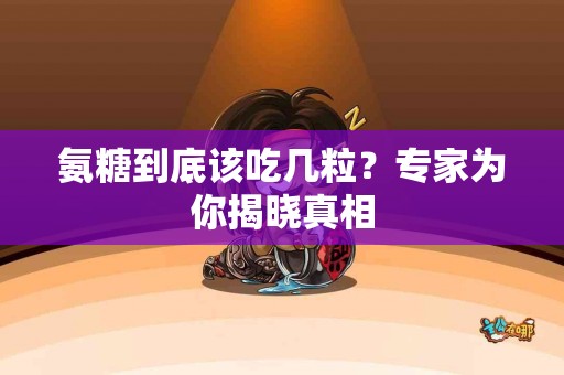 氨糖到底该吃几粒？专家为你揭晓真相