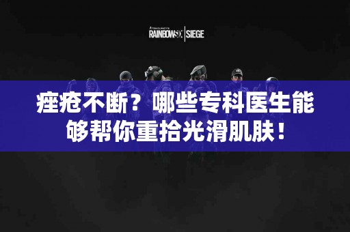 痤疮不断？哪些专科医生能够帮你重拾光滑肌肤！