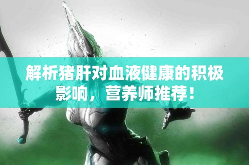 解析猪肝对血液健康的积极影响，营养师推荐！