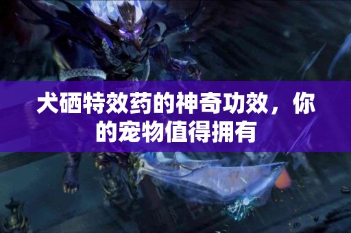 犬硒特效药的神奇功效，你的宠物值得拥有