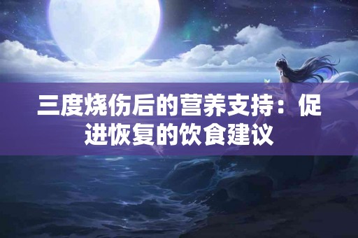 三度烧伤后的营养支持：促进恢复的饮食建议