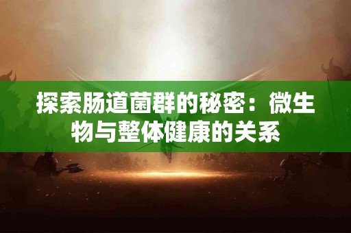 探索肠道菌群的秘密：微生物与整体健康的关系