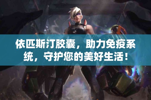 依匹斯汀胶囊，助力免疫系统，守护您的美好生活！