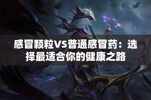 感冒颗粒VS普通感冒药：选择最适合你的健康之路