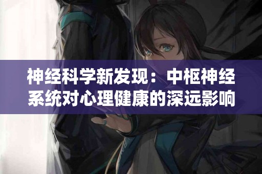 神经科学新发现：中枢神经系统对心理健康的深远影响