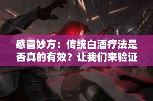 感冒妙方：传统白酒疗法是否真的有效？让我们来验证！