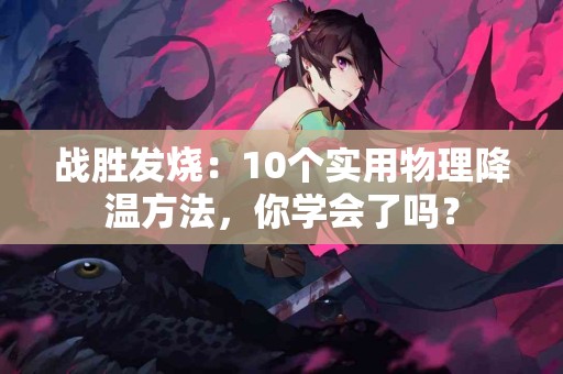 战胜发烧：10个实用物理降温方法，你学会了吗？
