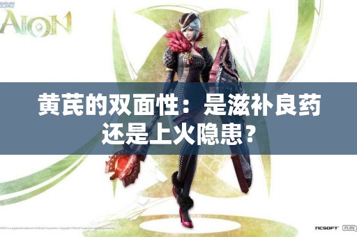 黄芪的双面性：是滋补良药还是上火隐患？