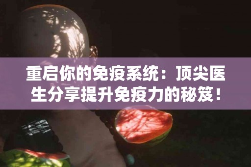 重启你的免疫系统：顶尖医生分享提升免疫力的秘笈！