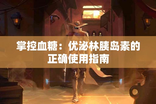 掌控血糖：优泌林胰岛素的正确使用指南