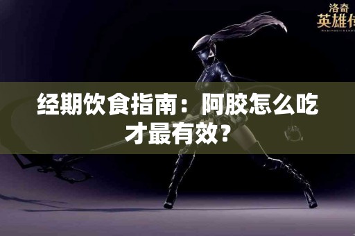 经期饮食指南：阿胶怎么吃才最有效？