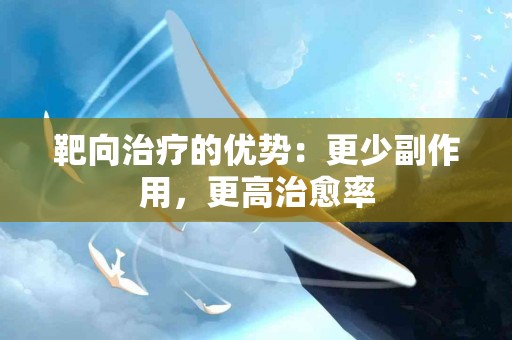 靶向治疗的优势：更少副作用，更高治愈率