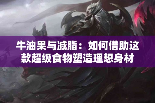 牛油果与减脂：如何借助这款超级食物塑造理想身材