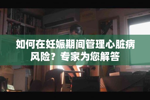 如何在妊娠期间管理心脏病风险？专家为您解答