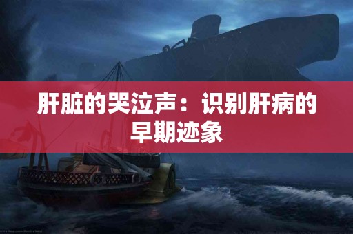 肝脏的哭泣声：识别肝病的早期迹象