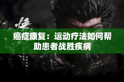 癌症康复：运动疗法如何帮助患者战胜疾病