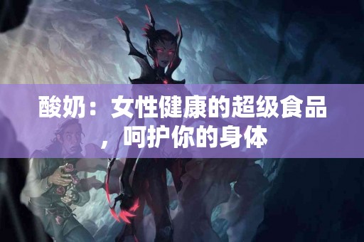 酸奶：女性健康的超级食品，呵护你的身体
