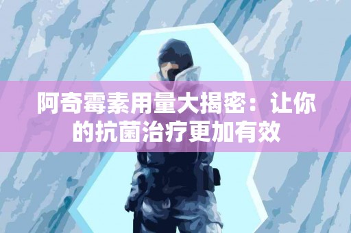 阿奇霉素用量大揭密：让你的抗菌治疗更加有效