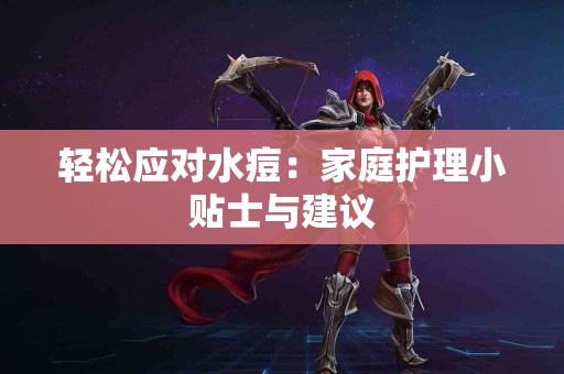 轻松应对水痘：家庭护理小贴士与建议