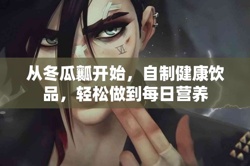 从冬瓜瓤开始，自制健康饮品，轻松做到每日营养