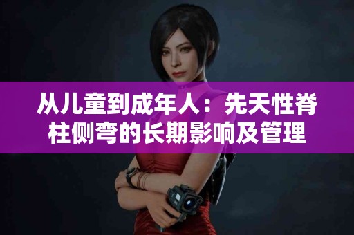 从儿童到成年人：先天性脊柱侧弯的长期影响及管理