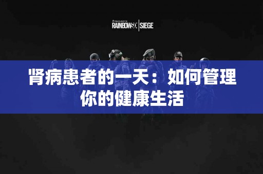 肾病患者的一天：如何管理你的健康生活