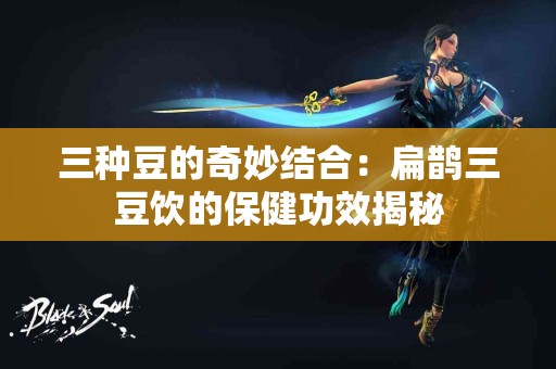 三种豆的奇妙结合：扁鹊三豆饮的保健功效揭秘