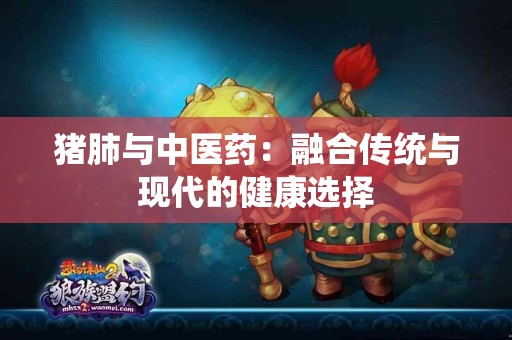 猪肺与中医药：融合传统与现代的健康选择