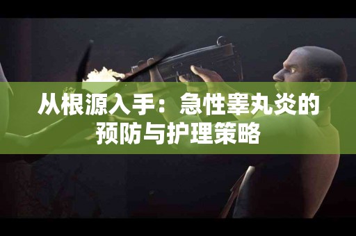 从根源入手：急性睾丸炎的预防与护理策略