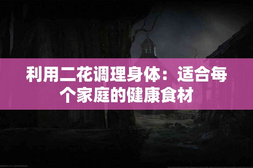 利用二花调理身体：适合每个家庭的健康食材