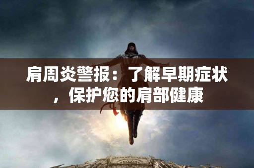 肩周炎警报：了解早期症状，保护您的肩部健康