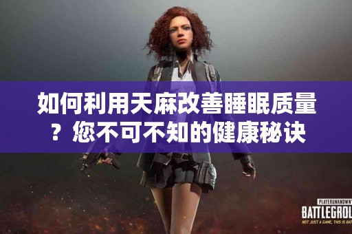 如何利用天麻改善睡眠质量？您不可不知的健康秘诀