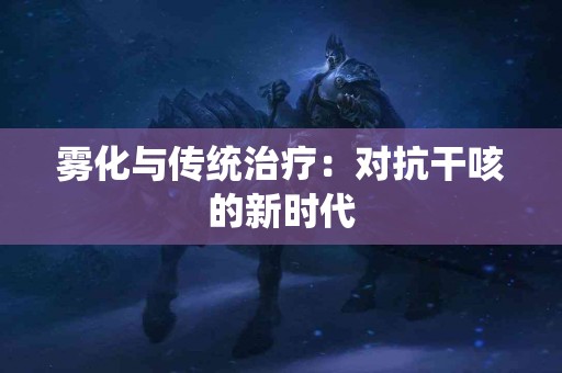 雾化与传统治疗：对抗干咳的新时代