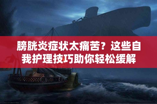 膀胱炎症状太痛苦？这些自我护理技巧助你轻松缓解