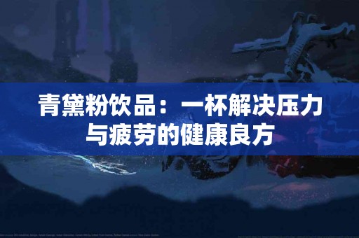 青黛粉饮品：一杯解决压力与疲劳的健康良方