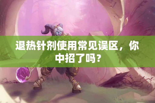 退热针剂使用常见误区，你中招了吗？