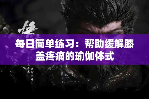 每日简单练习：帮助缓解膝盖疼痛的瑜伽体式